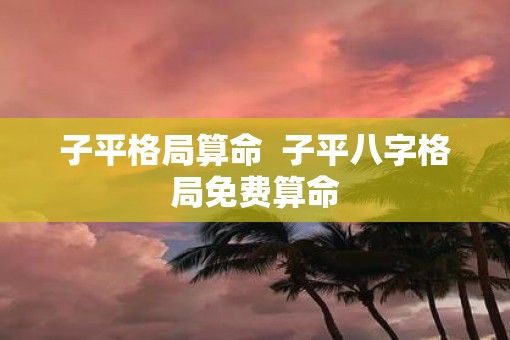 子平格局算命  子平八字格局免费算命