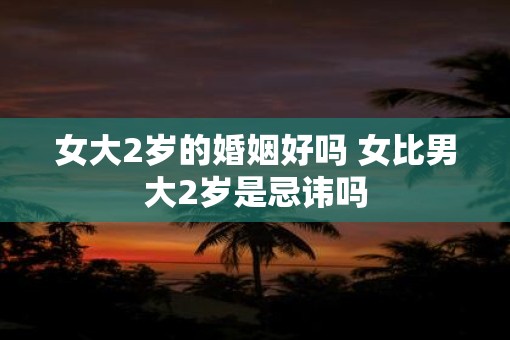 女大2岁的婚姻好吗 女比男大2岁是忌讳吗