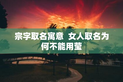 宗字取名寓意  女人取名为何不能用莹