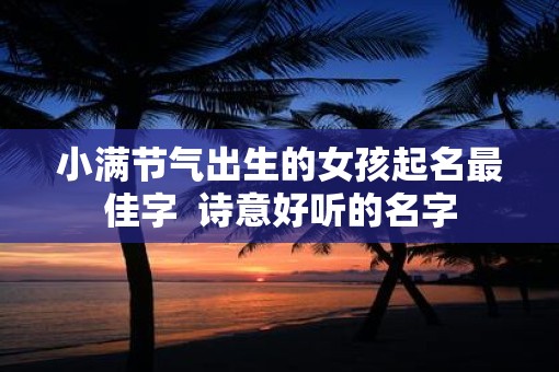 小满节气出生的女孩起名最佳字  诗意好听的名字