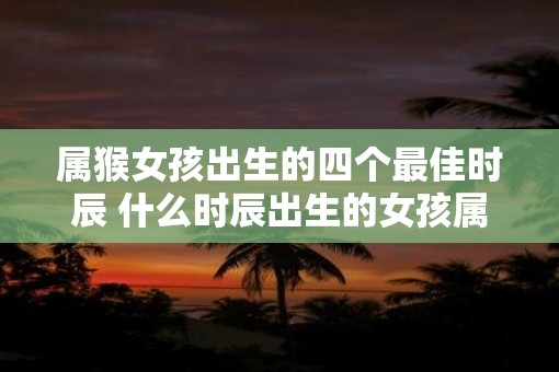 属猴女孩出生的四个最佳时辰 什么时辰出生的女孩属猴最佳