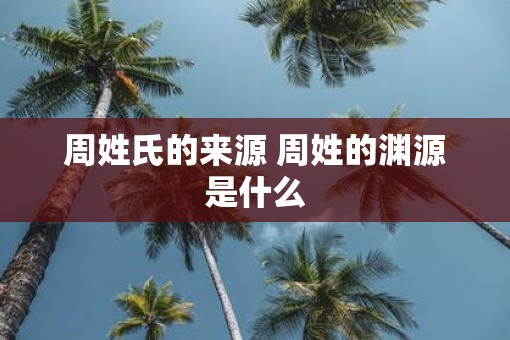 周姓氏的来源 周姓的渊源是什么