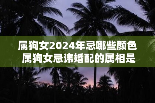 属狗女2025年忌哪些颜色 属狗女忌讳婚配的属相是什么