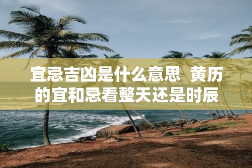 宜忌吉凶是什么意思  黄历的宜和忌看整天还是时辰