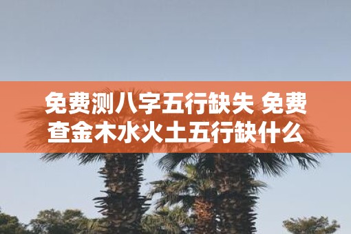 免费测八字五行缺失 免费查金木水火土五行缺什么