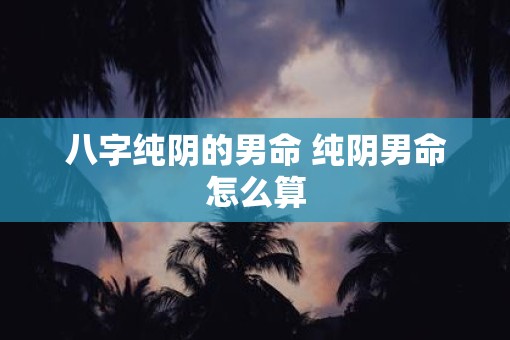 八字纯阴的男命 纯阴男命怎么算