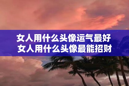 女人用什么头像运气最好 女人用什么头像最能招财