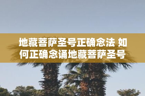 地藏菩萨圣号正确念法 如何正确念诵地藏菩萨圣号
