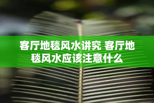 客厅地毯风水讲究 客厅地毯风水应该注意什么