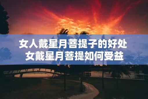 女人戴星月菩提子的好处 女戴星月菩提如何受益
