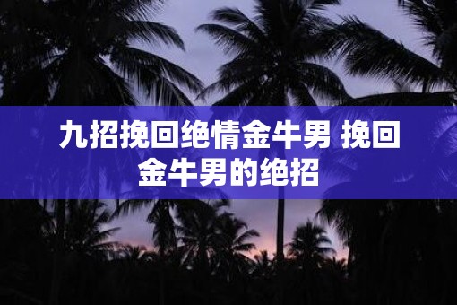 九招挽回绝情金牛男 挽回金牛男的绝招