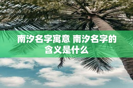 南汐名字寓意 南汐名字的含义是什么 南汐名字寓意 南汐名字的含义是什么