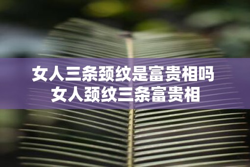女人三条颈纹是富贵相吗 女人颈纹三条富贵相
