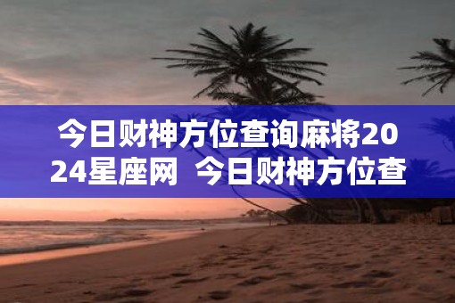 今日财神方位查询麻将2025星座网  今日财神方位查询麻将2025