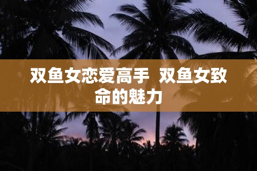 双鱼女恋爱高手  双鱼女致命的魅力