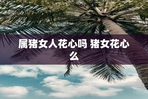 属猪女人花心吗 猪女花心么