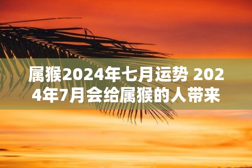 属猴2025年七月运势 2025年7月会给属猴的人带来什么运势