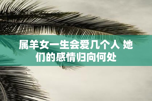 属羊女一生会爱几个人 她们的感情归向何处