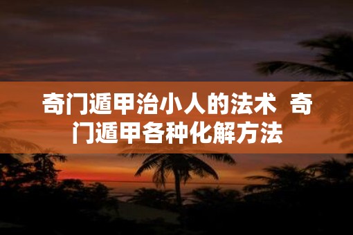 奇门遁甲治小人的法术  奇门遁甲各种化解方法
