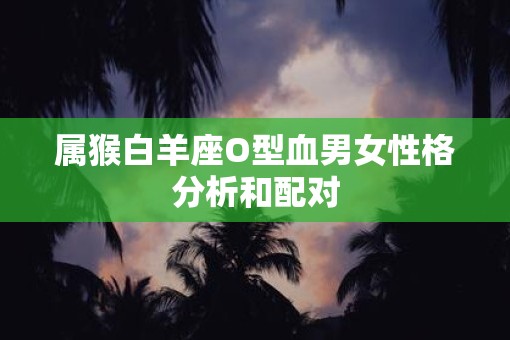 属猴白羊座O型血男女性格分析和配对