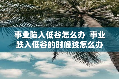 事业陷入低谷怎么办  事业跌入低谷的时候该怎么办