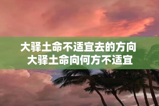 大驿土命不适宜去的方向 大驿土命向何方不适宜