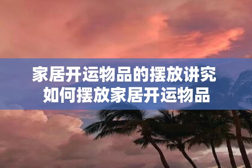 家居开运物品的摆放讲究 如何摆放家居开运物品