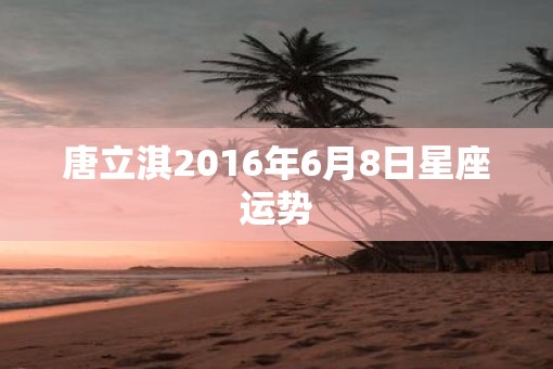 唐立淇2016年6月8日星座运势