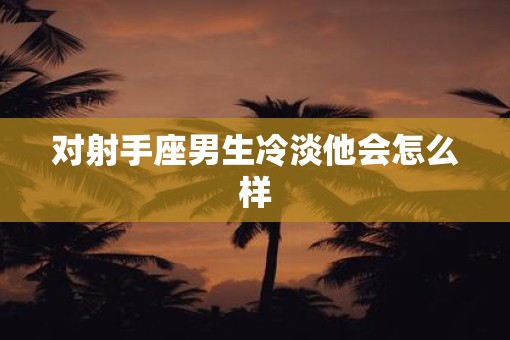 对射手座男生冷淡他会怎么样