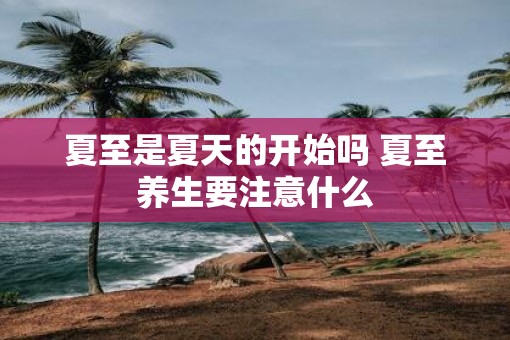 夏至是夏天的开始吗 夏至养生要注意什么