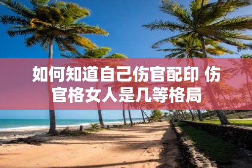 如何知道自己伤官配印 伤官格女人是几等格局