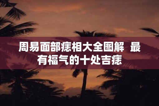周易面部痣相大全图解  最有福气的十处吉痣