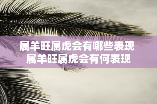 属羊旺属虎会有哪些表现 属羊旺属虎会有何表现