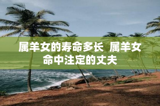 属羊女的寿命多长  属羊女命中注定的丈夫