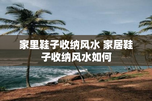 家里鞋子收纳风水 家居鞋子收纳风水如何