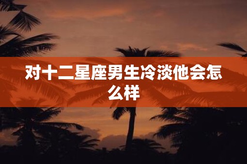 对十二星座男生冷淡他会怎么样
