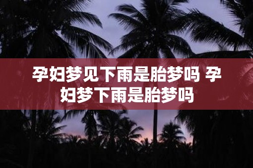 孕妇梦见下雨是胎梦吗 孕妇梦下雨是胎梦吗