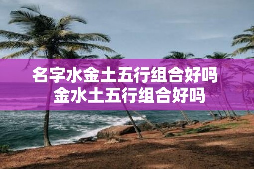 名字水金土五行组合好吗  金水土五行组合好吗