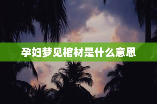 孕妇梦见棺材是什么意思 孕妇梦见棺材是什么意思