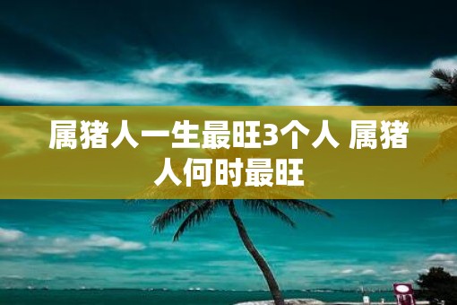 属猪人一生最旺3个人 属猪人何时最旺