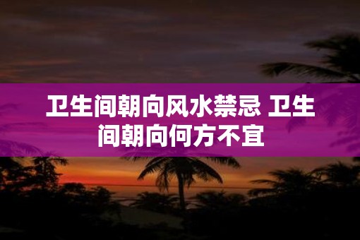 卫生间朝向风水禁忌 卫生间朝向何方不宜