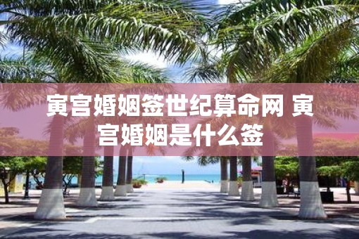 寅宫婚姻签世纪算命网 寅宫婚姻是什么签 寅宫婚姻签世纪算命网 寅宫婚姻是什么签