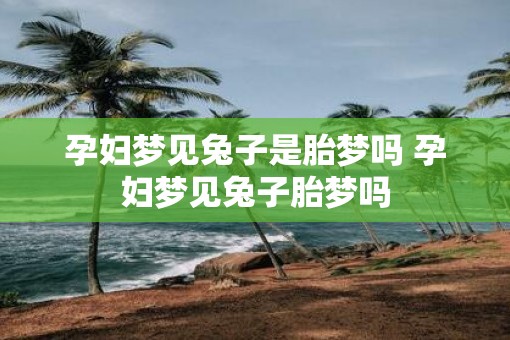 孕妇梦见兔子是胎梦吗 孕妇梦见兔子胎梦吗