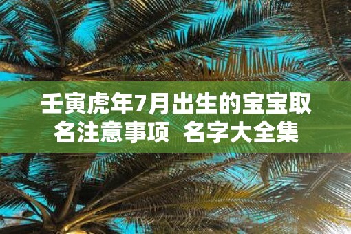 壬寅虎年7月出生的宝宝取名注意事项  名字大全集