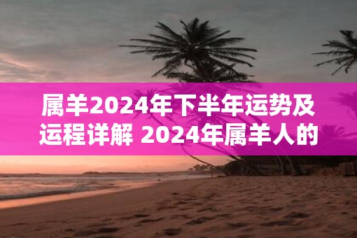 属羊2025年下半年运势及运程详解 2025年属羊人的全年每月运势