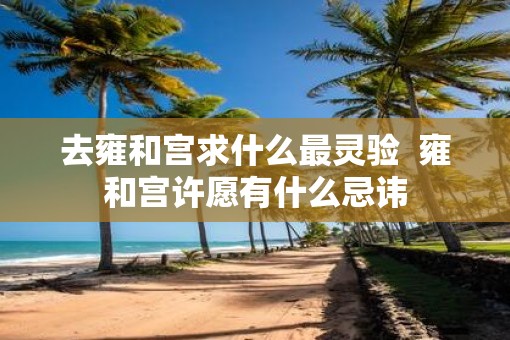 去雍和宫求什么最灵验  雍和宫许愿有什么忌讳