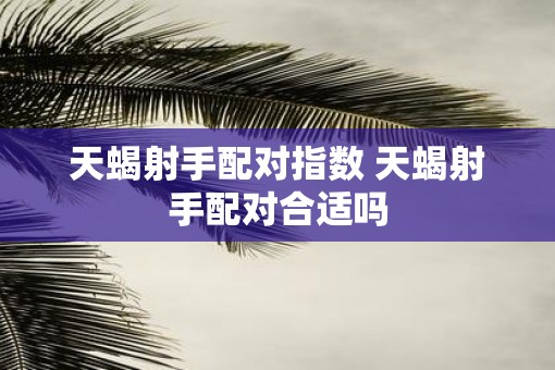 天蝎射手配对指数 天蝎射手配对合适吗