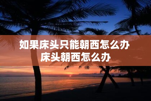 如果床头只能朝西怎么办 床头朝西怎么办