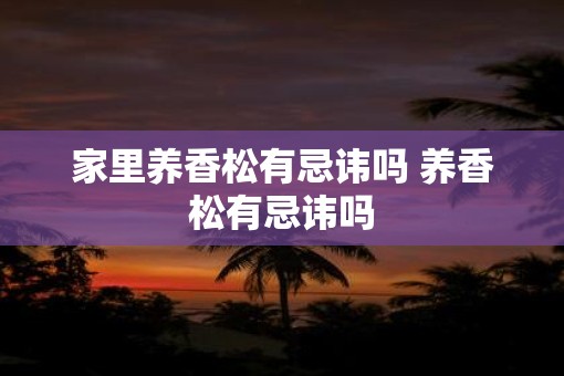 家里养香松有忌讳吗 养香松有忌讳吗