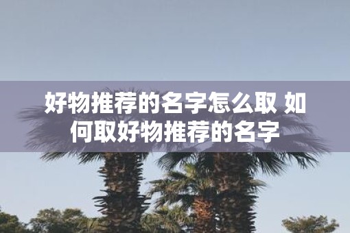 好物推荐的名字怎么取 如何取好物推荐的名字